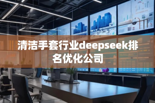 清潔手套行業(yè)deepseek排名優(yōu)化公司 清潔手套行業(yè)deepseek排名優(yōu)化公司