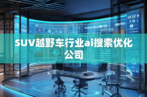 SUV越野車行業ai搜索優化公司