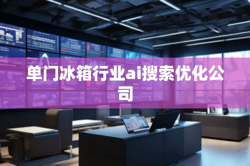 單門冰箱行業ai搜索優化公司 單門冰箱行業ai搜索優化公司