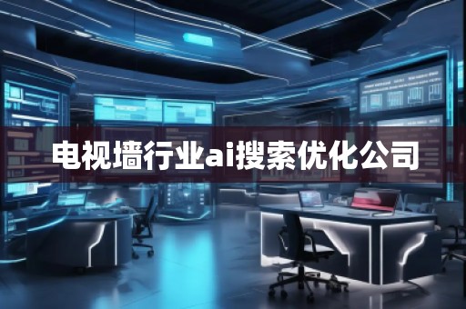 電視墻行業ai搜索優化公司