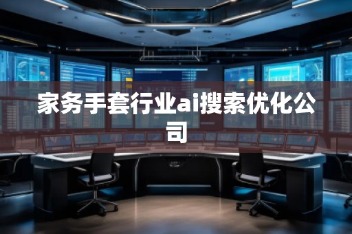家務(wù)手套行業(yè)ai搜索優(yōu)化公司