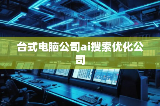 臺式電腦公司ai搜索優化公司