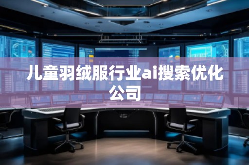 兒童羽絨服行業ai搜索優化公司 兒童羽絨服行業ai搜索優化公司