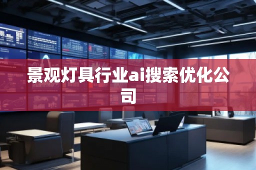 景觀燈具行業ai搜索優化公司 景觀燈具行業ai搜索優化公司
