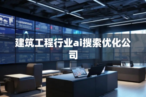 建筑工程行業(yè)ai搜索優(yōu)化公司 建筑工程行業(yè)ai搜索優(yōu)化公司
