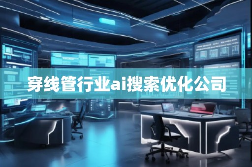 穿線管行業(yè)ai搜索優(yōu)化公司 穿線管行業(yè)ai搜索優(yōu)化公司