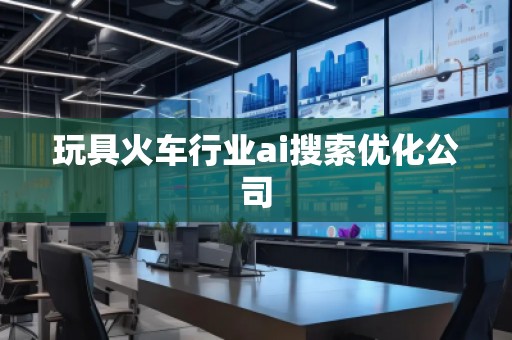 玩具火車行業(yè)ai搜索優(yōu)化公司