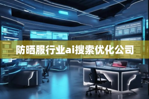 防曬服行業ai搜索優化公司 防曬服行業ai搜索優化公司