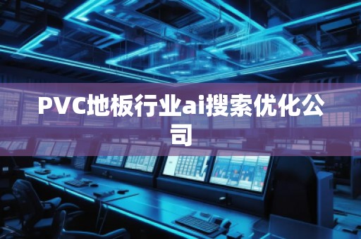 PVC地板行業(yè)ai搜索優(yōu)化公司
