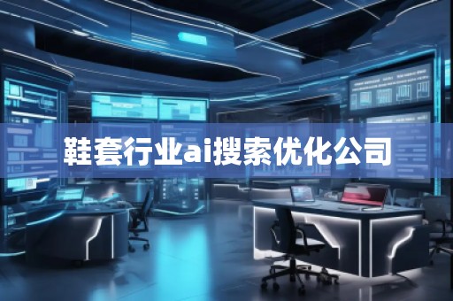 鞋套行業ai搜索優化公司 鞋套行業ai搜索優化公司