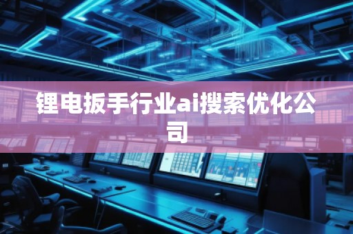 鋰電扳手行業ai搜索優化公司 鋰電扳手行業ai搜索優化公司