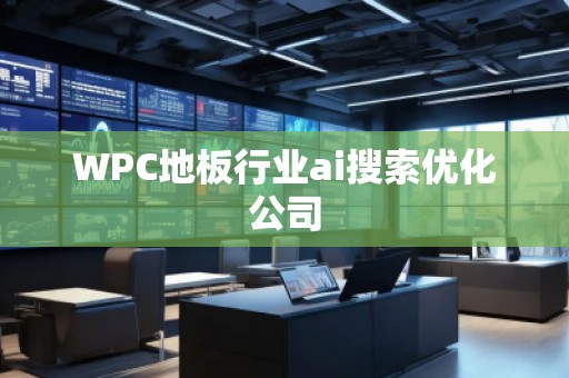 WPC地板行業ai搜索優化公司