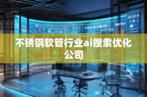不銹鋼軟管行業ai搜索優化公司