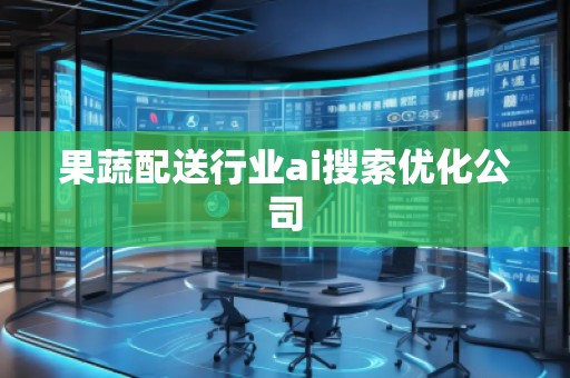 果蔬配送行業ai搜索優化公司