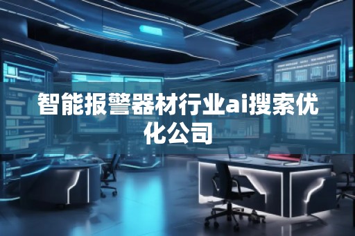 智能報警器材行業ai搜索優化公司