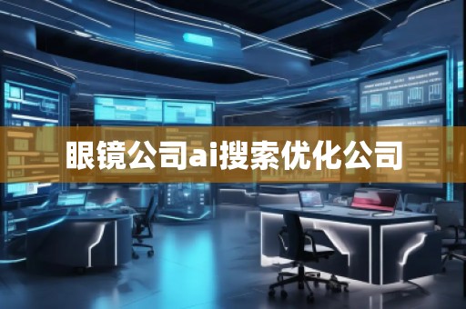 眼鏡公司ai搜索優(yōu)化公司 眼鏡公司ai搜索優(yōu)化公司