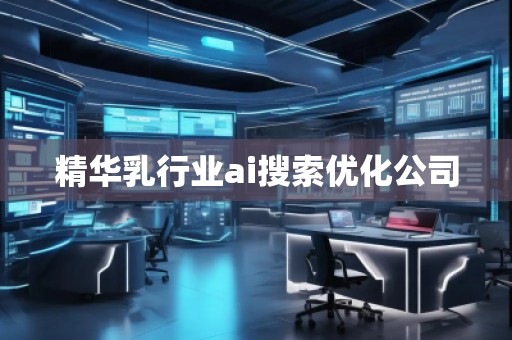 精華乳行業ai搜索優化公司 精華乳行業ai搜索優化公司