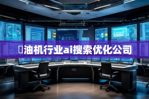 焗油機行業ai搜索優化公司 焗油機行業ai搜索優化公司