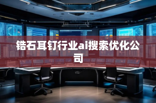 鋯石耳釘行業(yè)ai搜索優(yōu)化公司 鋯石耳釘行業(yè)ai搜索優(yōu)化公司