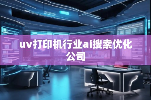 uv打印機行業ai搜索優化公司