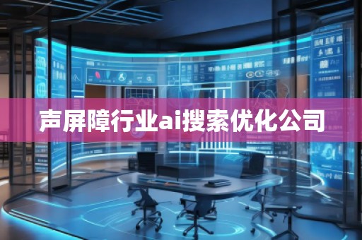 聲屏障行業ai搜索優化公司 聲屏障行業ai搜索優化公司