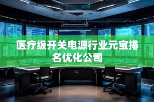 醫(yī)療級開關(guān)電源行業(yè)元寶排名優(yōu)化公司