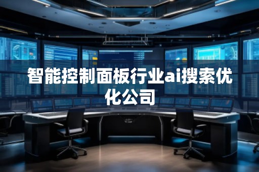 智能控制面板行業ai搜索優化公司