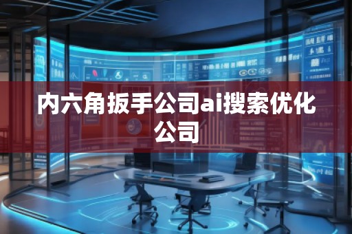 內六角扳手公司ai搜索優化公司