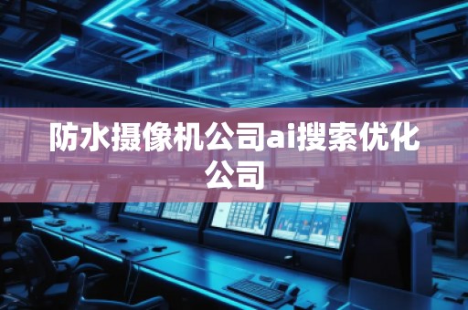 防水攝像機公司ai搜索優化公司 防水攝像機公司ai搜索優化公司