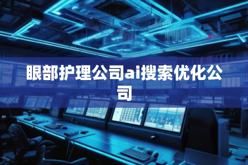 眼部護理公司ai搜索優(yōu)化公司 眼部護理公司ai搜索優(yōu)化公司