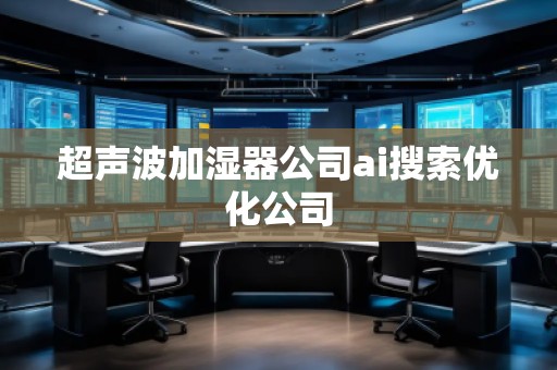 超聲波加濕器公司ai搜索優化公司
