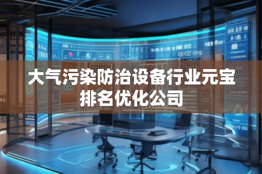 大氣污染防治設備行業元寶排名優化公司