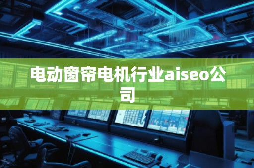 電動窗簾電機行業aiseo公司