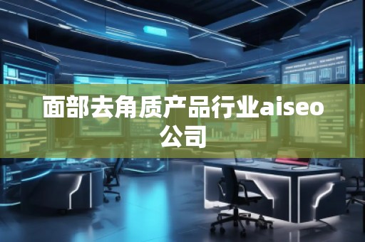 面部去角質產品行業aiseo公司