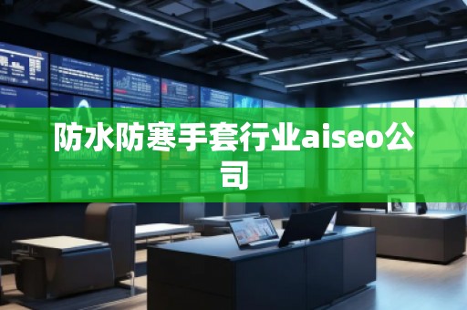 防水防寒手套行業aiseo公司 防水防寒手套行業aiseo公司