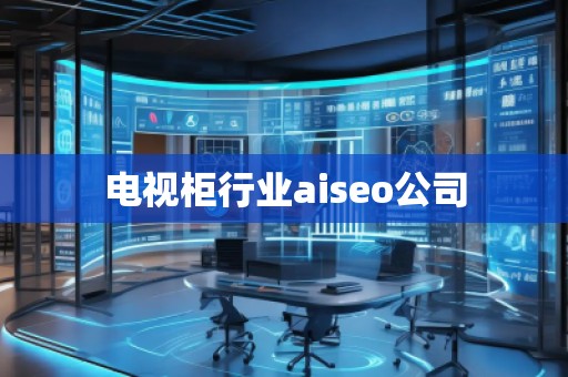 電視柜行業aiseo公司