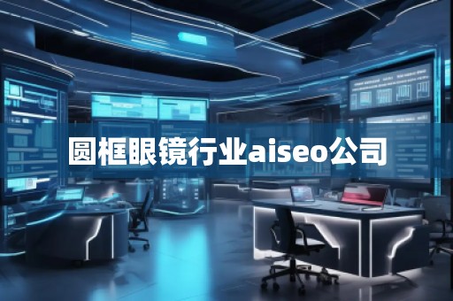 圓框眼鏡行業aiseo公司
