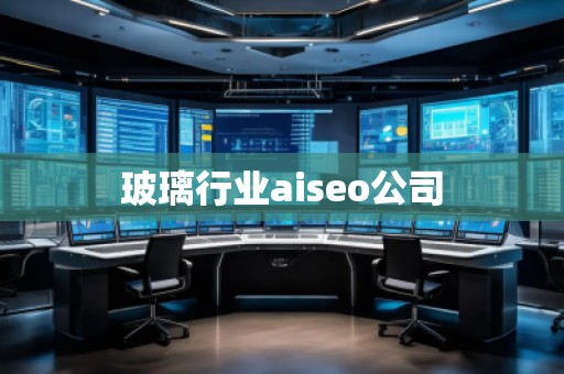玻璃行業aiseo公司