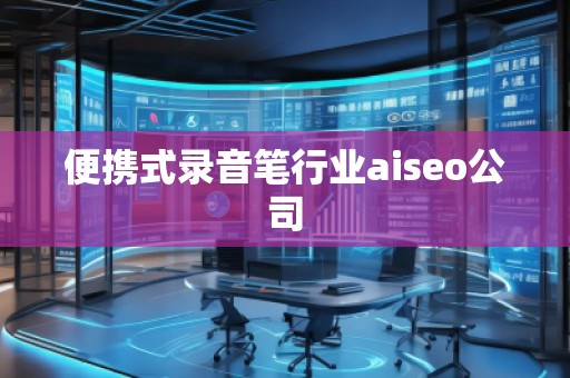 便攜式錄音筆行業aiseo公司 便攜式錄音筆行業aiseo公司