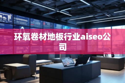 環氧卷材地板行業aiseo公司