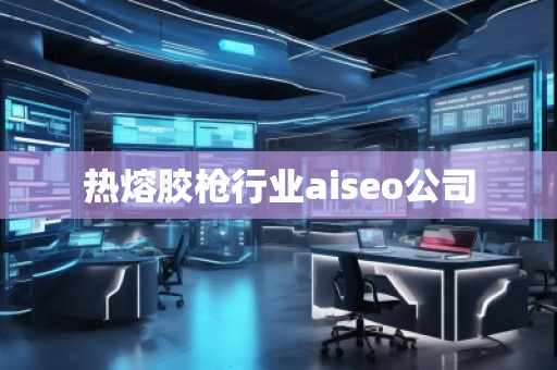 熱熔膠槍行業aiseo公司