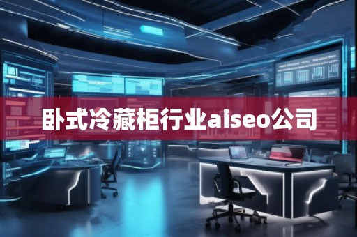 臥式冷藏柜行業aiseo公司