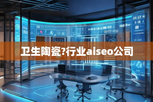 衛(wèi)生陶瓷?行業(yè)aiseo公司