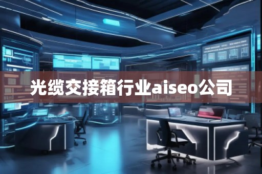 光纜交接箱行業aiseo公司 光纜交接箱行業aiseo公司
