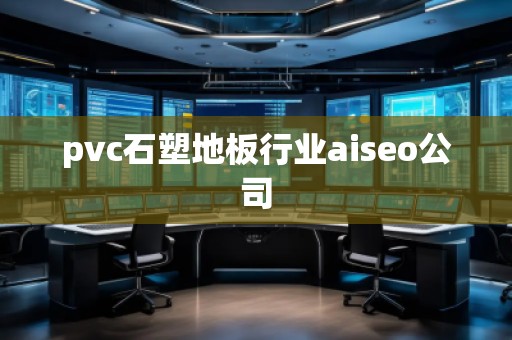 pvc石塑地板行業aiseo公司