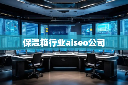 保溫箱行業aiseo公司 保溫箱行業aiseo公司