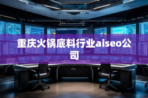 重慶火鍋底料行業(yè)aiseo公司 重慶火鍋底料行業(yè)aiseo公司