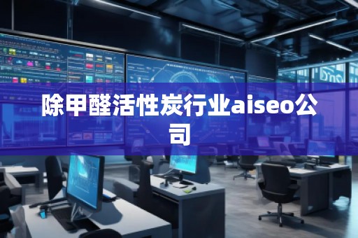 除甲醛活性炭行業(yè)aiseo公司 除甲醛活性炭行業(yè)aiseo公司