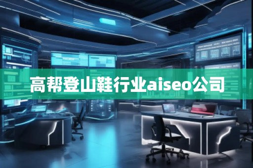 高幫登山鞋行業aiseo公司