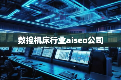 數控機床行業aiseo公司 數控機床行業aiseo公司